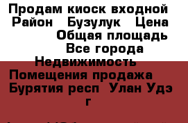 Продам киоск входной › Район ­ Бузулук › Цена ­ 60 000 › Общая площадь ­ 10 - Все города Недвижимость » Помещения продажа   . Бурятия респ.,Улан-Удэ г.